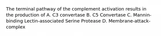 The terminal pathway of the complement activation results in the production of A. C3 convertase B. C5 Convertase C. Mannin-binding Lectin-associated Serine Protease D. Membrane-attack-complex