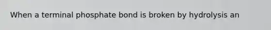 When a terminal phosphate bond is broken by hydrolysis an