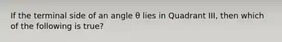 If the terminal side of an angle θ lies in Quadrant​ III, then which of the following is​ true?