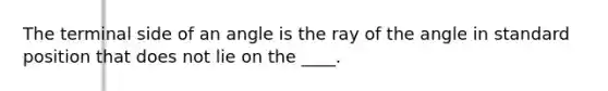 The terminal side of an angle is the ray of the angle in standard position that does not lie on the ____.