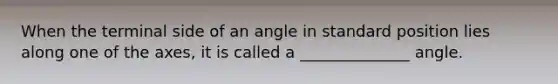 When the terminal side of an angle in standard position lies along one of the axes, it is called a ______________ angle.