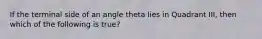 If the terminal side of an angle theta lies in Quadrant III, then which of the following is true?