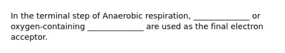 In the terminal step of Anaerobic respiration, ______________ or oxygen-containing ______________ are used as the final electron acceptor.