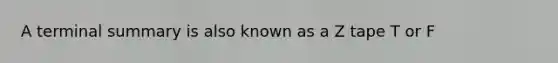 A terminal summary is also known as a Z tape T or F