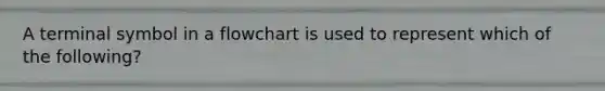 A terminal symbol in a flowchart is used to represent which of the following?