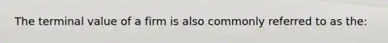 The terminal value of a firm is also commonly referred to as the: