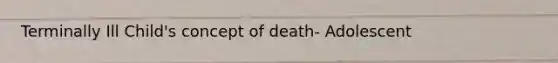 Terminally Ill Child's concept of death- Adolescent