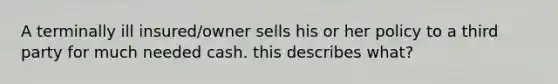 A terminally ill insured/owner sells his or her policy to a third party for much needed cash. this describes what?