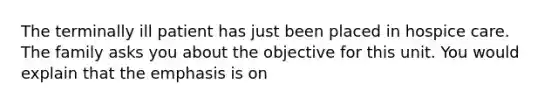 The terminally ill patient has just been placed in hospice care. The family asks you about the objective for this unit. You would explain that the emphasis is on