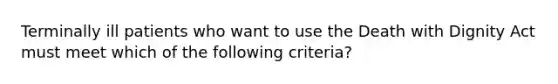 Terminally ill patients who want to use the Death with Dignity Act must meet which of the following criteria?