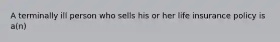 A terminally ill person who sells his or her life insurance policy is a(n)