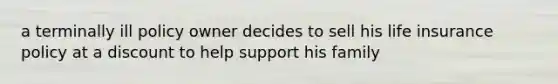 a terminally ill policy owner decides to sell his life insurance policy at a discount to help support his family