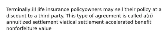 Terminally-ill life insurance policyowners may sell their policy at a discount to a third party. This type of agreement is called a(n) annuitized settlement viatical settlement accelerated benefit nonforfeiture value