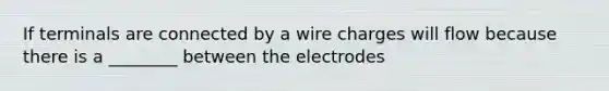 If terminals are connected by a wire charges will flow because there is a ________ between the electrodes