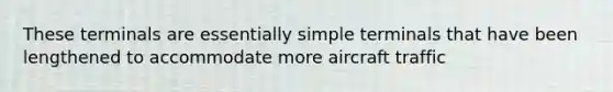 These terminals are essentially simple terminals that have been lengthened to accommodate more aircraft traffic