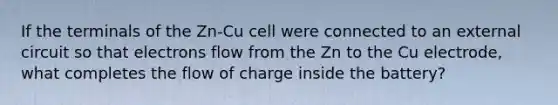 If the terminals of the Zn-Cu cell were connected to an external circuit so that electrons flow from the Zn to the Cu electrode, what completes the flow of charge inside the battery?