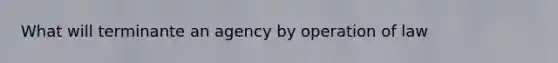 What will terminante an agency by operation of law