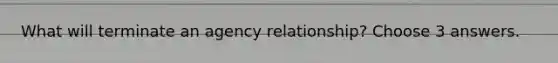 What will terminate an agency relationship? Choose 3 answers.