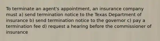 To terminate an agent's appointment, an insurance company must a) send termination notice to the Texas Department of insurance b) send termination notice to the governor c) pay a termination fee d) request a hearing before the commissioner of insurance