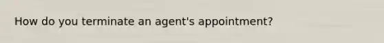 How do you terminate an agent's appointment?