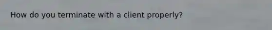 How do you terminate with a client properly?