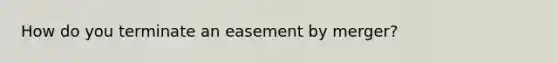 How do you terminate an easement by merger?