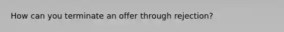 How can you terminate an offer through rejection?