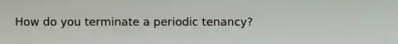 How do you terminate a periodic tenancy?