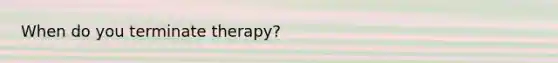 When do you terminate therapy?