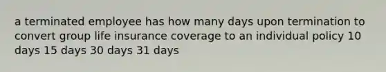 a terminated employee has how many days upon termination to convert group life insurance coverage to an individual policy 10 days 15 days 30 days 31 days