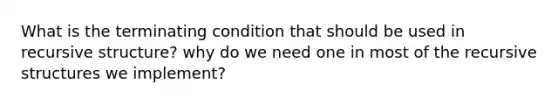 What is the terminating condition that should be used in recursive structure? why do we need one in most of the recursive structures we implement?