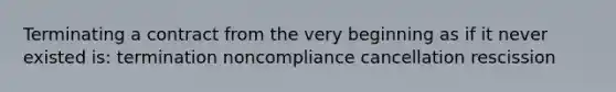 Terminating a contract from the very beginning as if it never existed is: termination noncompliance cancellation rescission