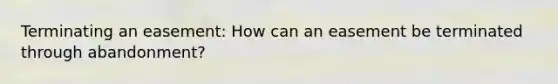 Terminating an easement: How can an easement be terminated through abandonment?