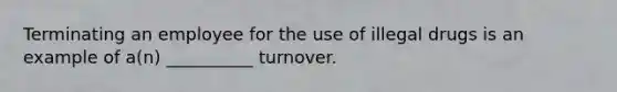 Terminating an employee for the use of illegal drugs is an example of a(n) __________ turnover.