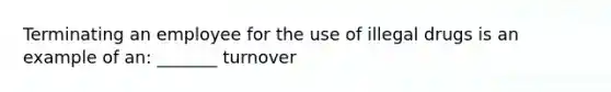 Terminating an employee for the use of illegal drugs is an example of an: _______ turnover