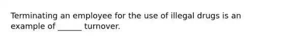 Terminating an employee for the use of illegal drugs is an example of ______ turnover.