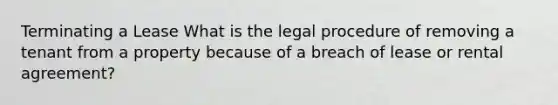 Terminating a Lease What is the legal procedure of removing a tenant from a property because of a breach of lease or rental agreement?