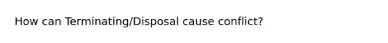 How can Terminating/Disposal cause conflict?