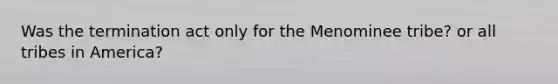 Was the termination act only for the Menominee tribe? or all tribes in America?