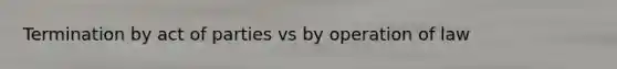 Termination by act of parties vs by operation of law