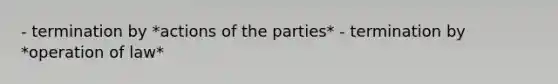 - termination by *actions of the parties* - termination by *operation of law*