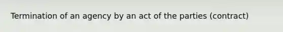 Termination of an agency by an act of the parties (contract)