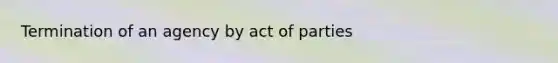 Termination of an agency by act of parties