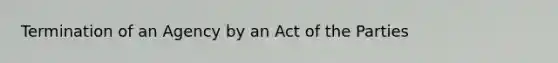 Termination of an Agency by an Act of the Parties