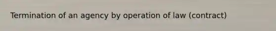 Termination of an agency by operation of law (contract)