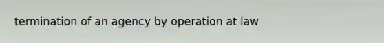 termination of an agency by operation at law