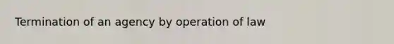 Termination of an agency by operation of law