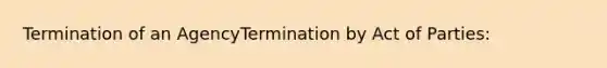 Termination of an AgencyTermination by Act of Parties: