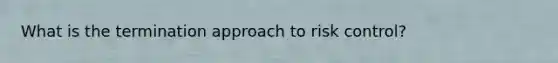 What is the termination approach to risk control?
