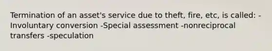 Termination of an asset's service due to theft, fire, etc, is called: -Involuntary conversion -Special assessment -nonreciprocal transfers -speculation